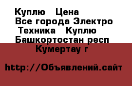 Куплю › Цена ­ 2 000 - Все города Электро-Техника » Куплю   . Башкортостан респ.,Кумертау г.